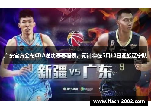 广东官方公布CBA总决赛赛程表，预计将在5月10日迎战辽宁队