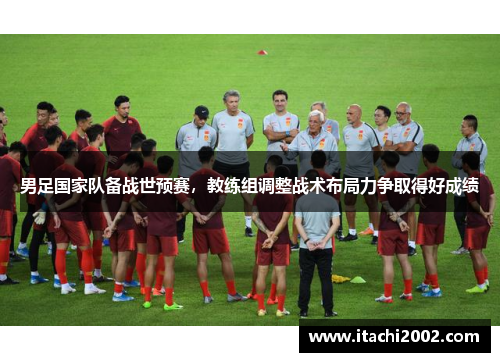 男足国家队备战世预赛，教练组调整战术布局力争取得好成绩