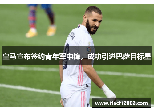 皇马宣布签约青年军中锋，成功引进巴萨目标星