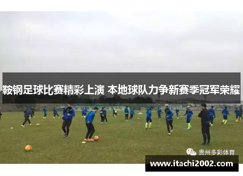 鞍钢足球比赛精彩上演 本地球队力争新赛季冠军荣耀