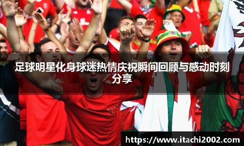 足球明星化身球迷热情庆祝瞬间回顾与感动时刻分享