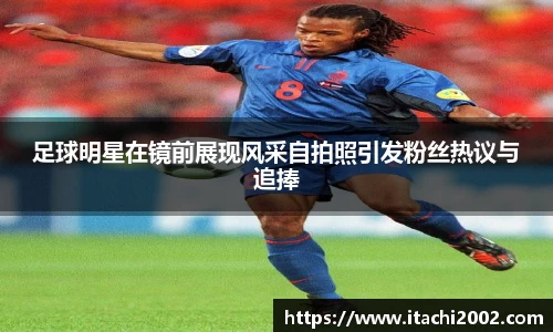 足球明星在镜前展现风采自拍照引发粉丝热议与追捧