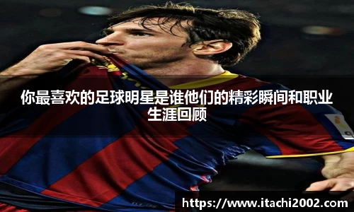 你最喜欢的足球明星是谁他们的精彩瞬间和职业生涯回顾