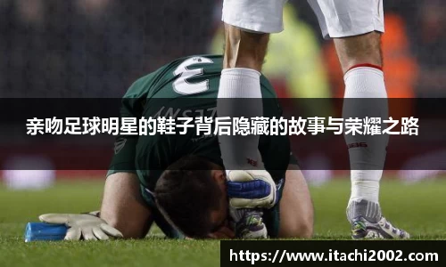 亲吻足球明星的鞋子背后隐藏的故事与荣耀之路