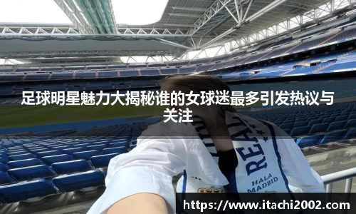 足球明星魅力大揭秘谁的女球迷最多引发热议与关注