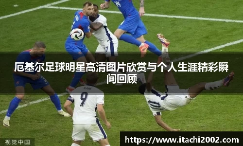 厄基尔足球明星高清图片欣赏与个人生涯精彩瞬间回顾